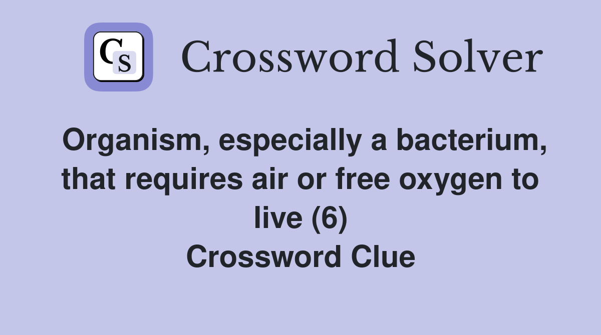 Organism, especially a bacterium, that requires air or free oxygen to live (6) Crossword Clue
