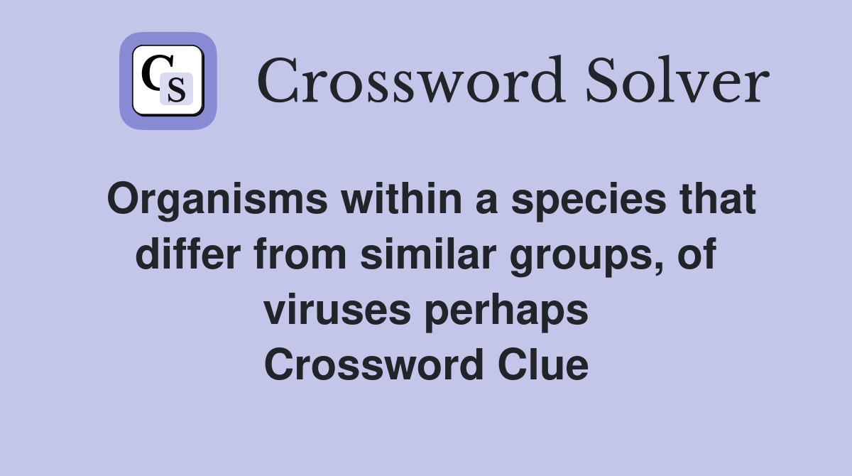 Organisms within a species that differ from similar groups, of viruses perhaps Crossword Clue
