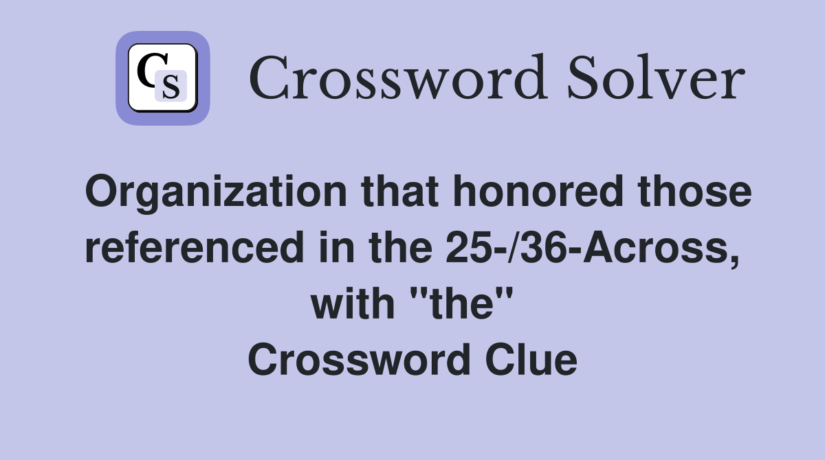 Organization that honored those referenced in the 25-/36-Across, with "the" Crossword Clue