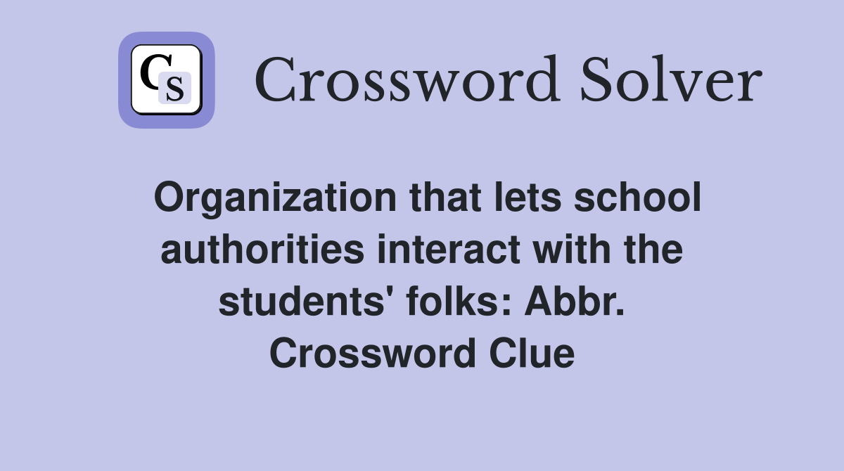 Organization that lets school authorities interact with the students' folks: Abbr. Crossword Clue