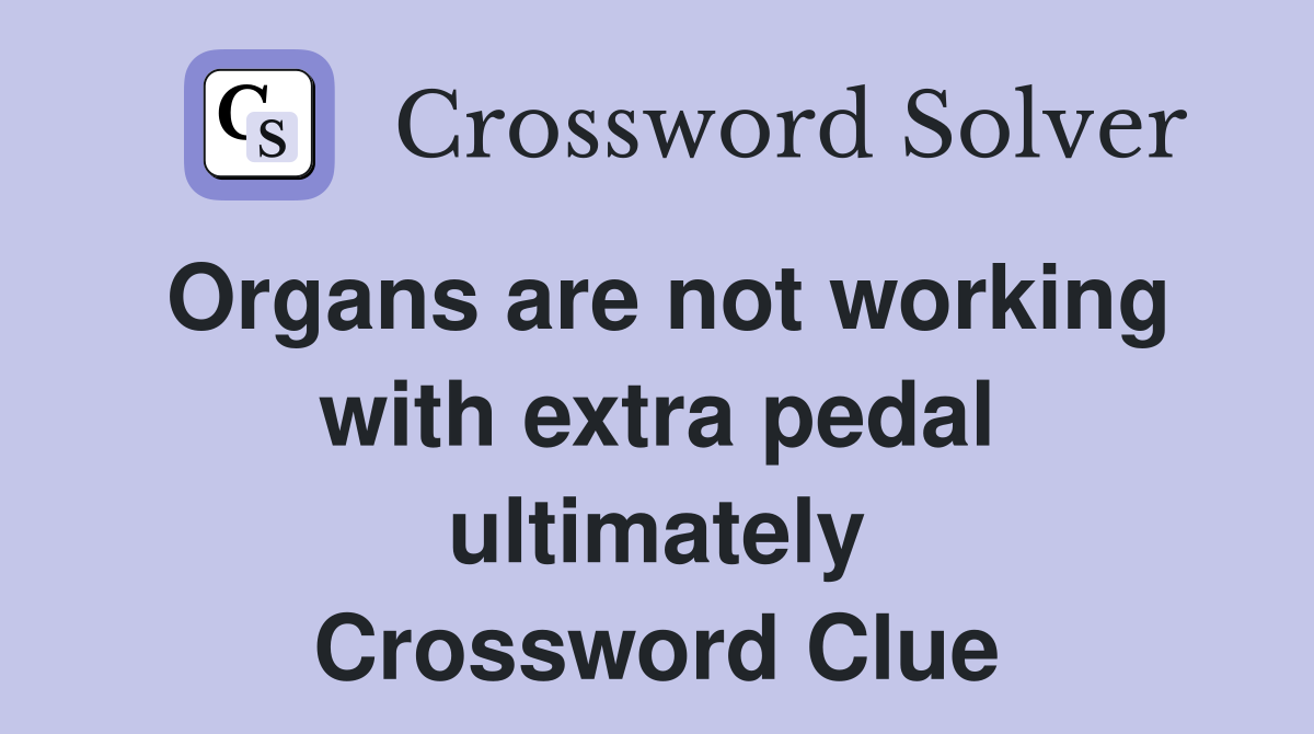 Organs are not working with extra pedal ultimately Crossword Clue