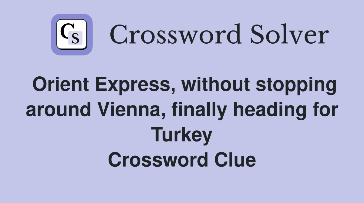 Orient Express, without stopping around Vienna, finally heading for Turkey Crossword Clue