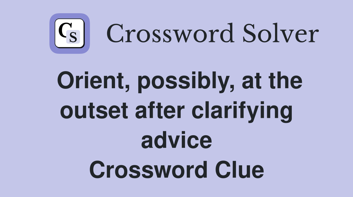 Orient, possibly, at the outset after clarifying advice Crossword Clue