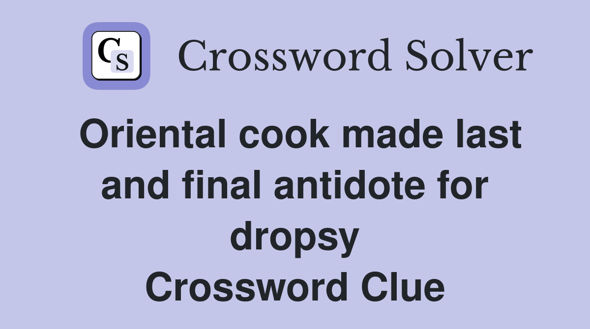 Oriental cook made last and final antidote for dropsy Crossword Clue