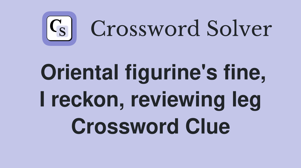 Oriental figurine's fine, I reckon, reviewing leg Crossword Clue