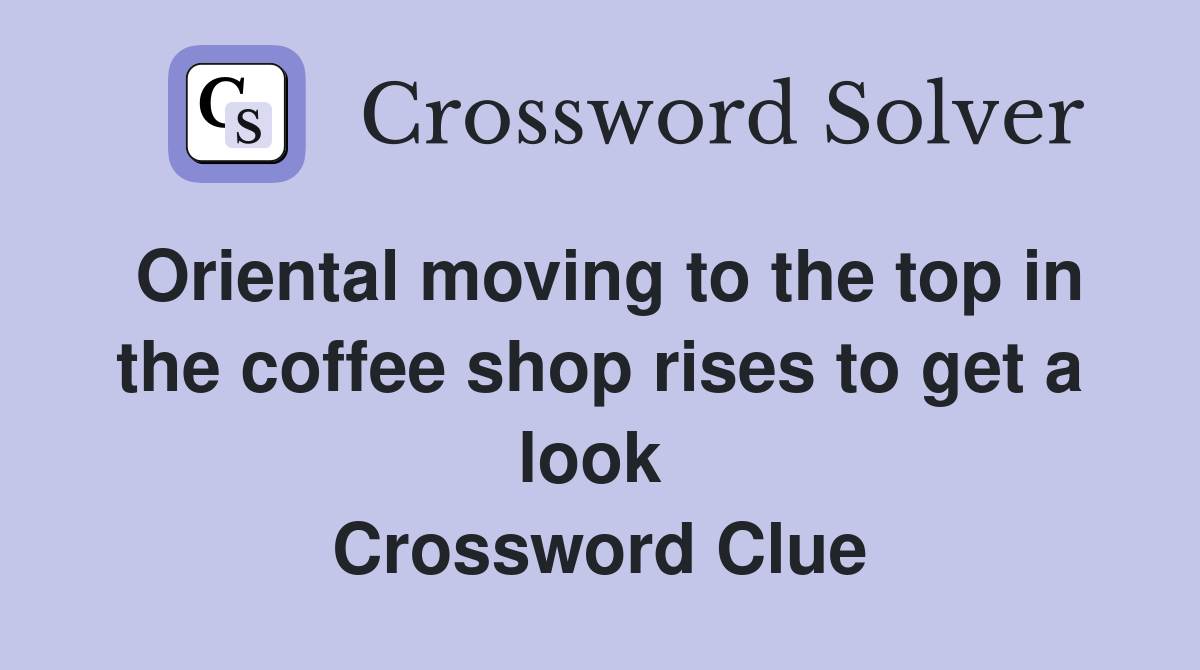 Oriental moving to the top in the coffee shop rises to get a look  Crossword Clue