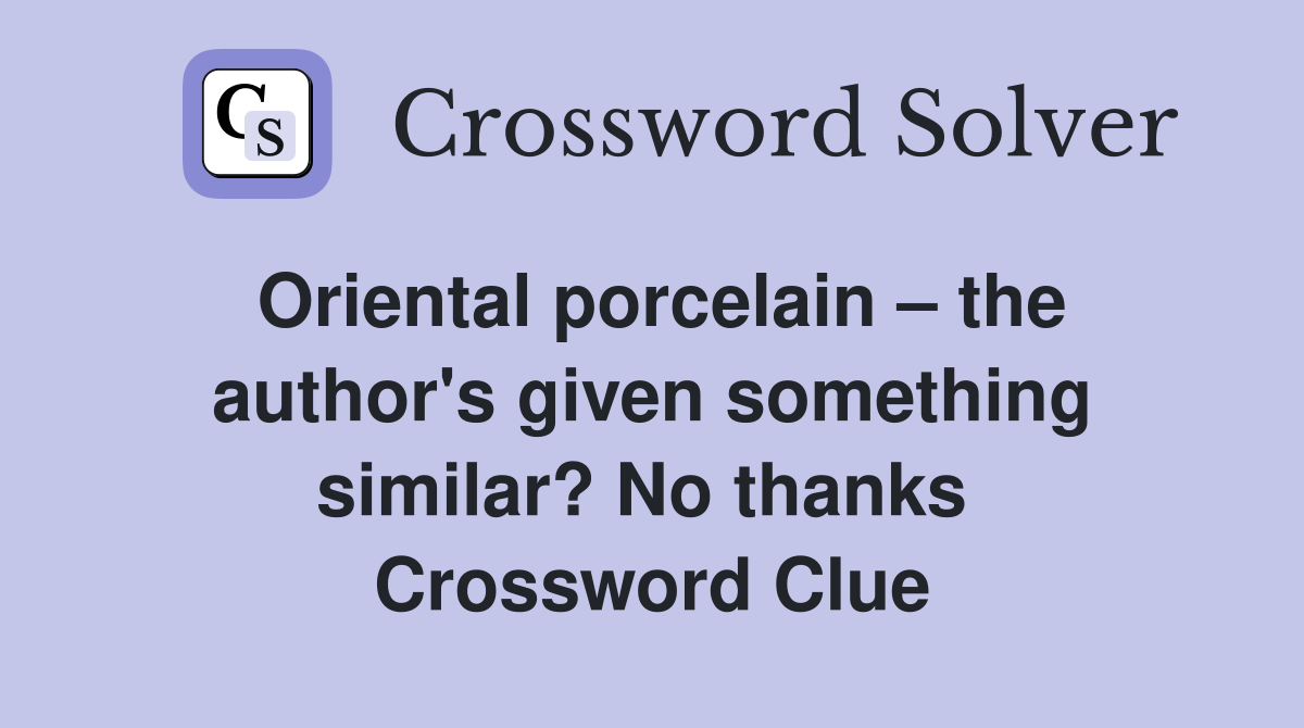 Oriental porcelain – the author's given something similar? No thanks  Crossword Clue