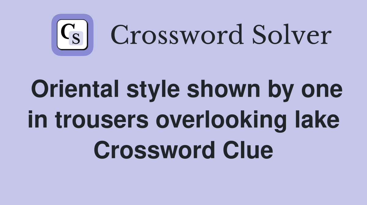 Oriental style shown by one in trousers overlooking lake Crossword Clue