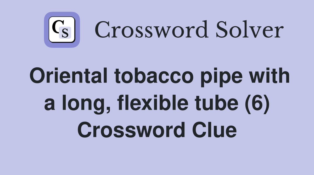 Oriental tobacco pipe with a long, flexible tube (6) Crossword Clue