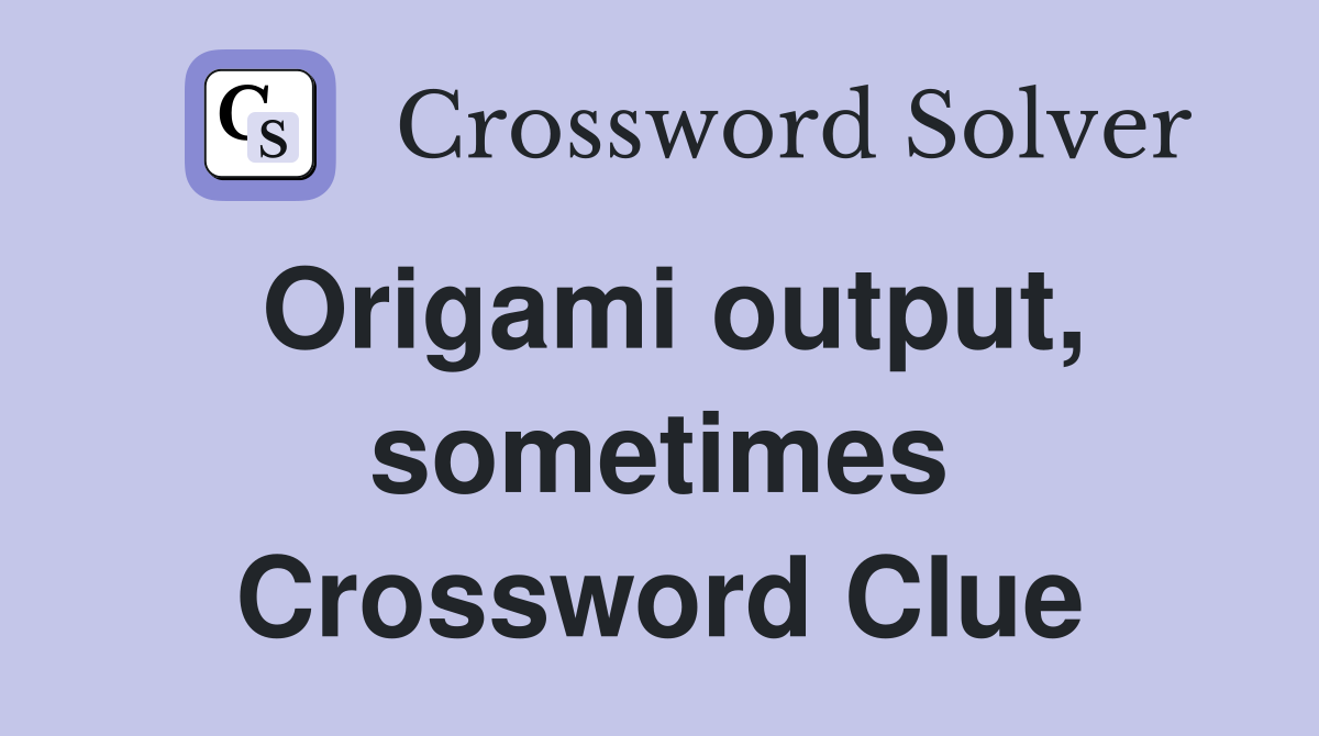Origami output, sometimes Crossword Clue