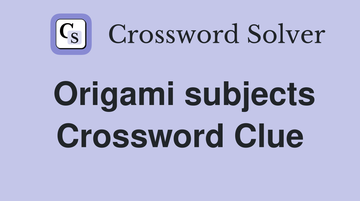 Origami subjects Crossword Clue