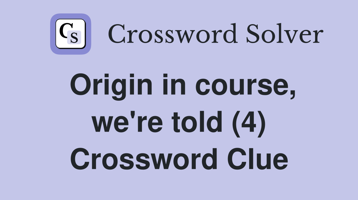 Origin in course, we're told (4) Crossword Clue