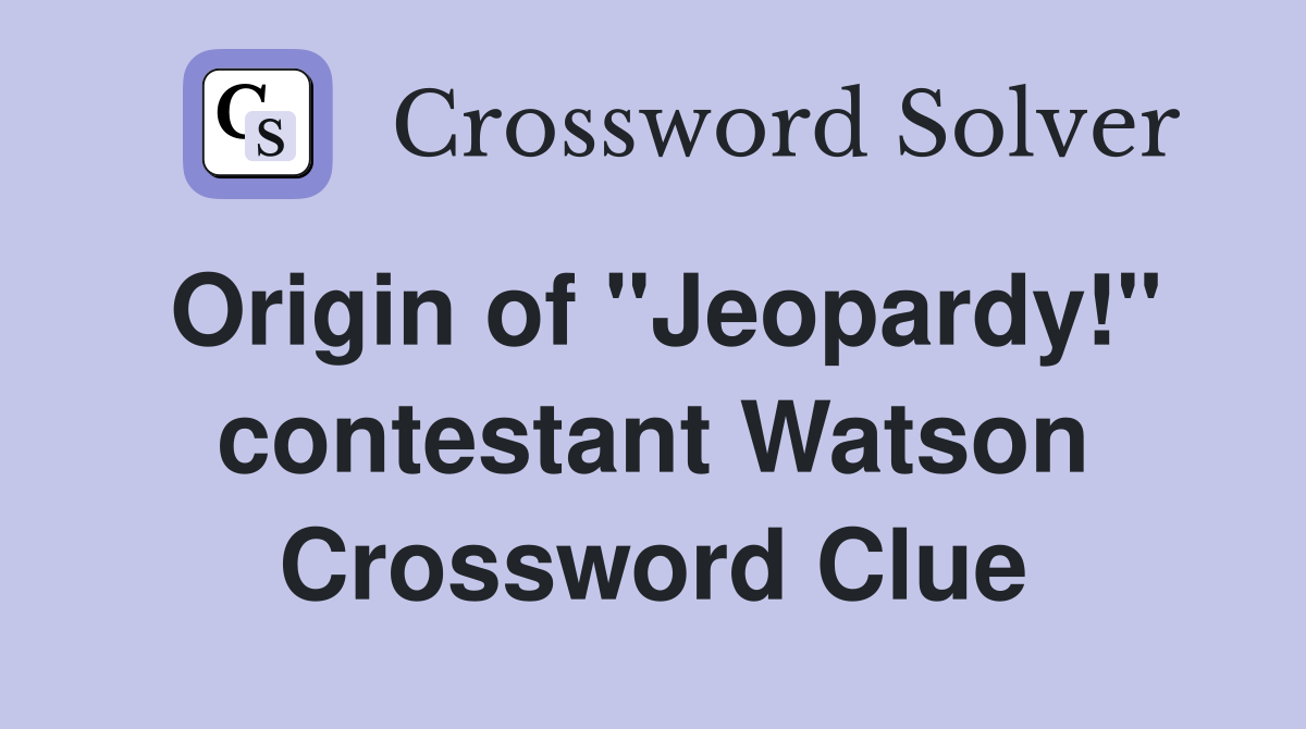 Origin of "Jeopardy!" contestant Watson Crossword Clue
