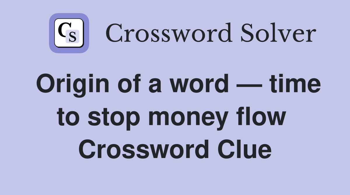 Origin of a word — time to stop money flow  Crossword Clue