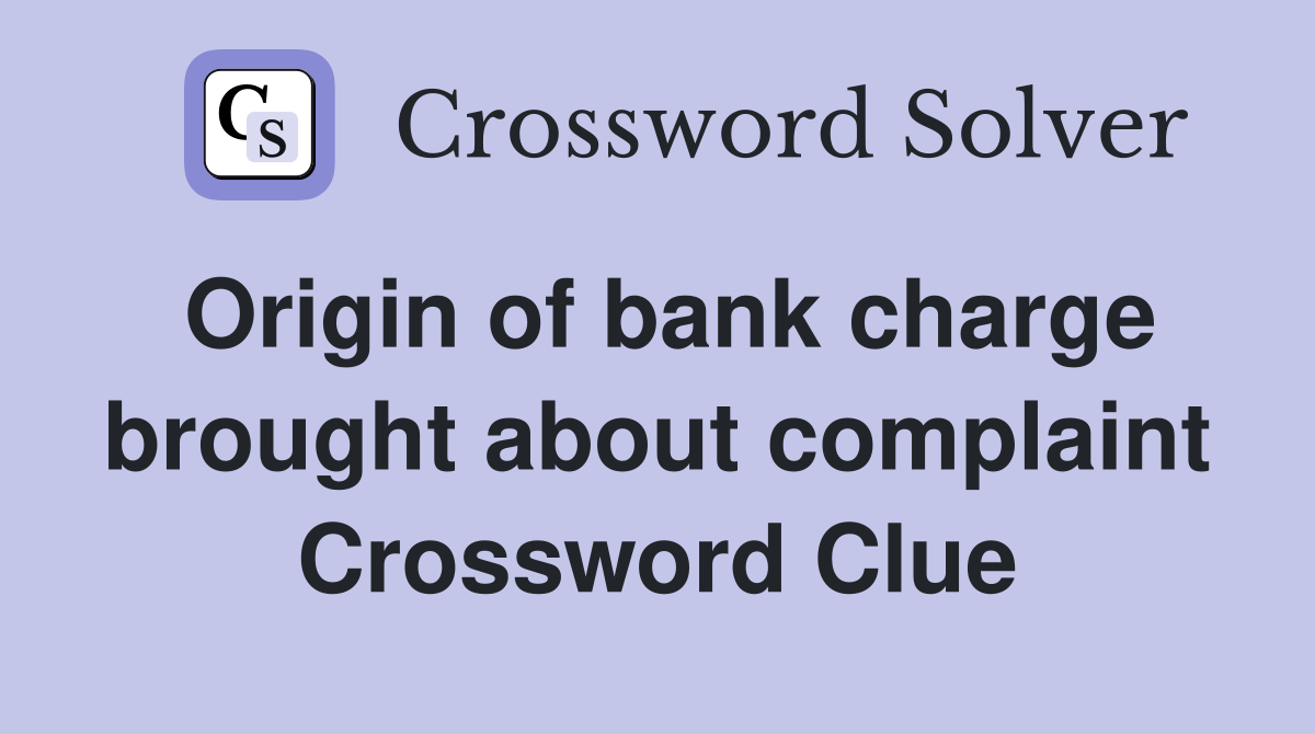 Origin of bank charge brought about complaint Crossword Clue
