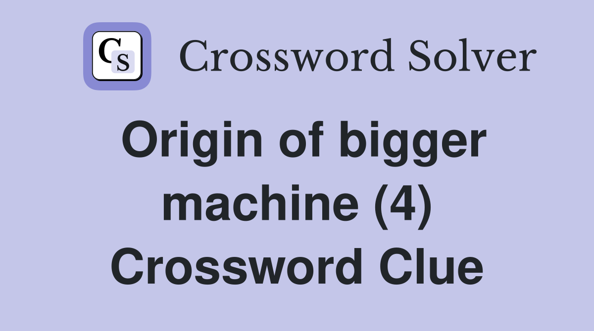 Origin of bigger machine (4) Crossword Clue
