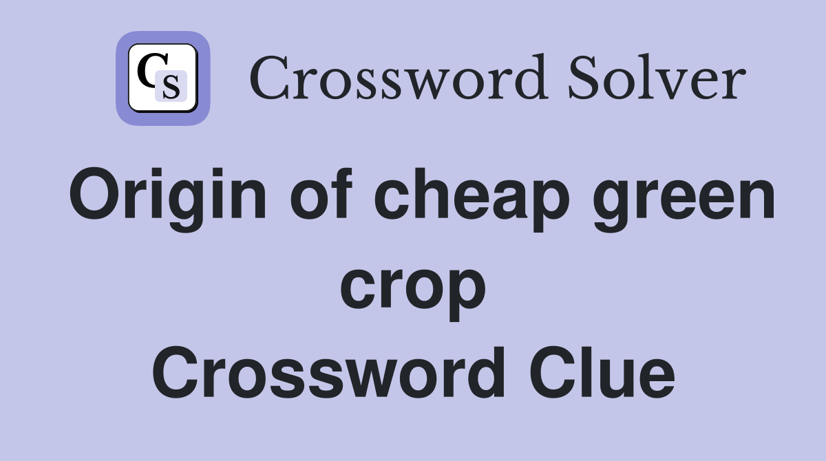 Origin of cheap green crop Crossword Clue