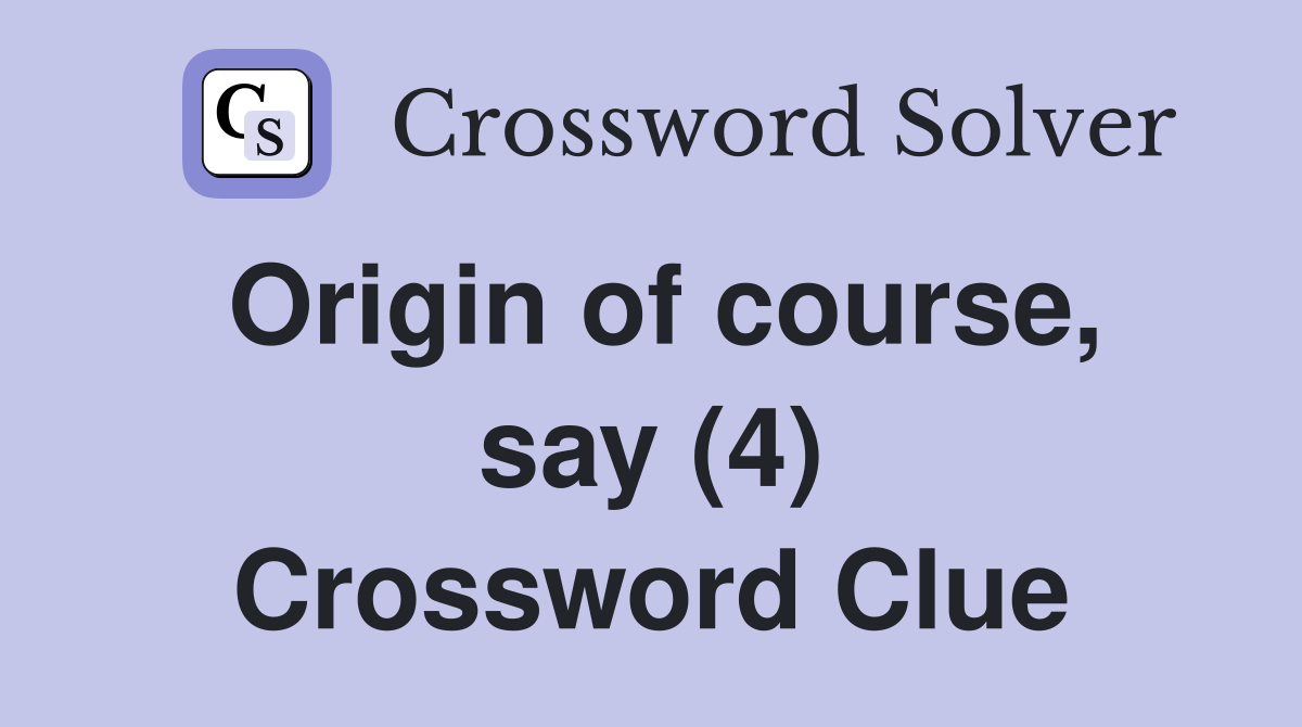 Origin of course, say (4) Crossword Clue