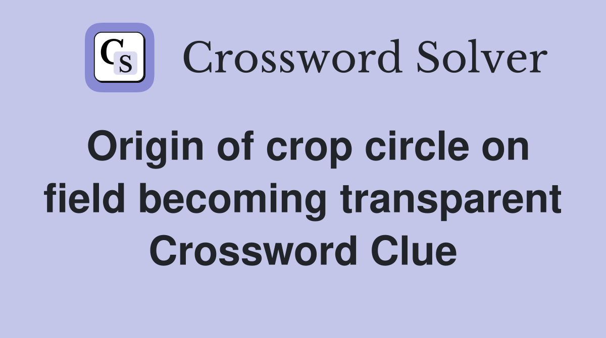 Origin of crop circle on field becoming trans­parent Crossword Clue