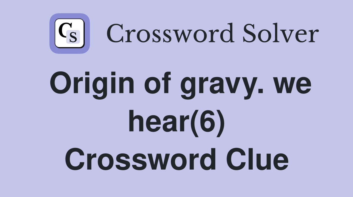 Origin of gravy. we hear(6) Crossword Clue