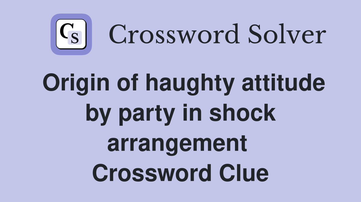 Origin of haughty attitude by party in shock arrangement  Crossword Clue