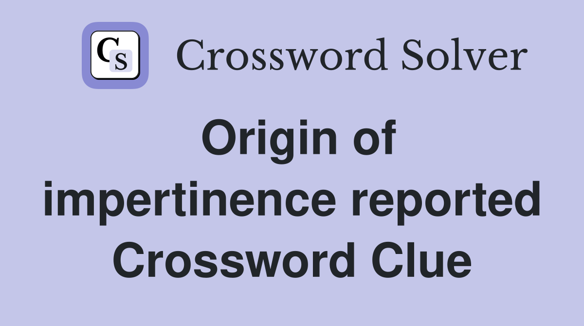 Origin of impertinence reported Crossword Clue