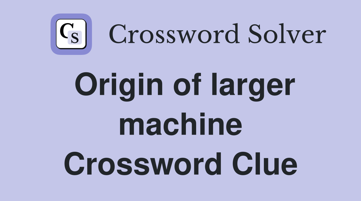 Origin of larger machine Crossword Clue