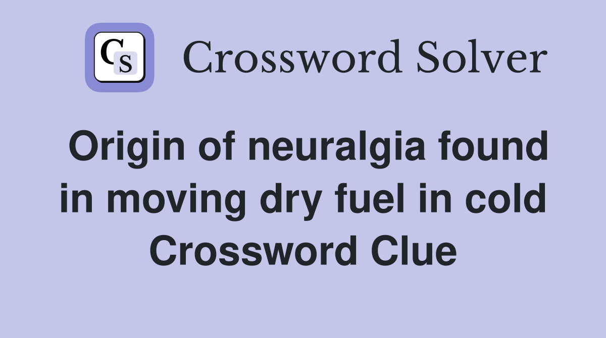Origin of neuralgia found in moving dry fuel in cold Crossword Clue