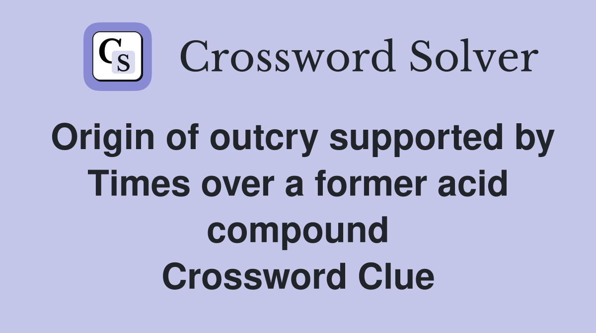 Origin of outcry supported by Times over a former acid compound Crossword Clue