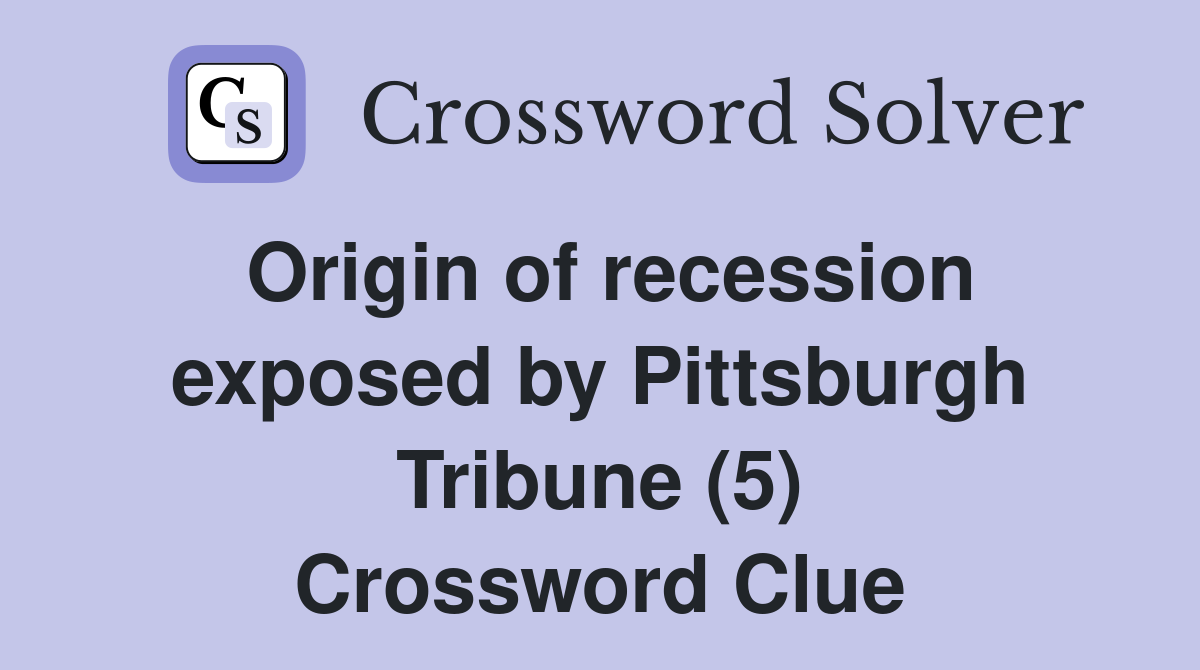 Origin of recession exposed by Pittsburgh Tribune (5) Crossword Clue