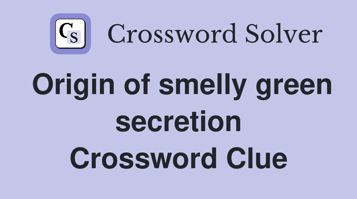 Origin of smelly green secretion Crossword Clue
