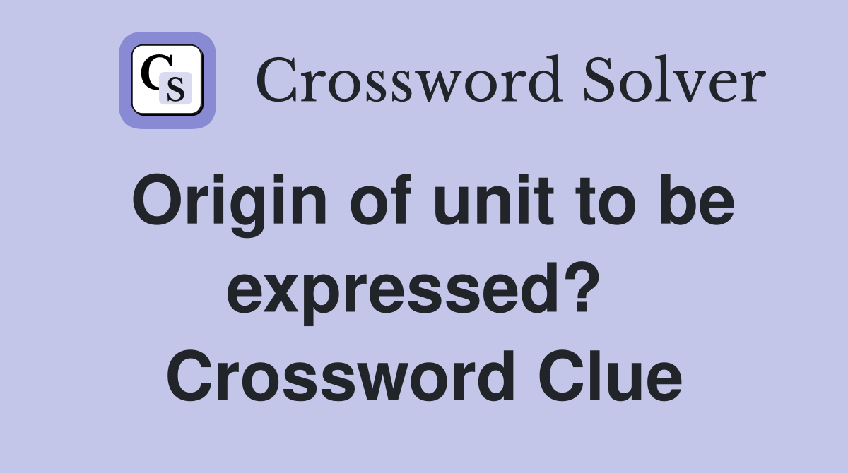 Origin of unit to be expressed?  Crossword Clue