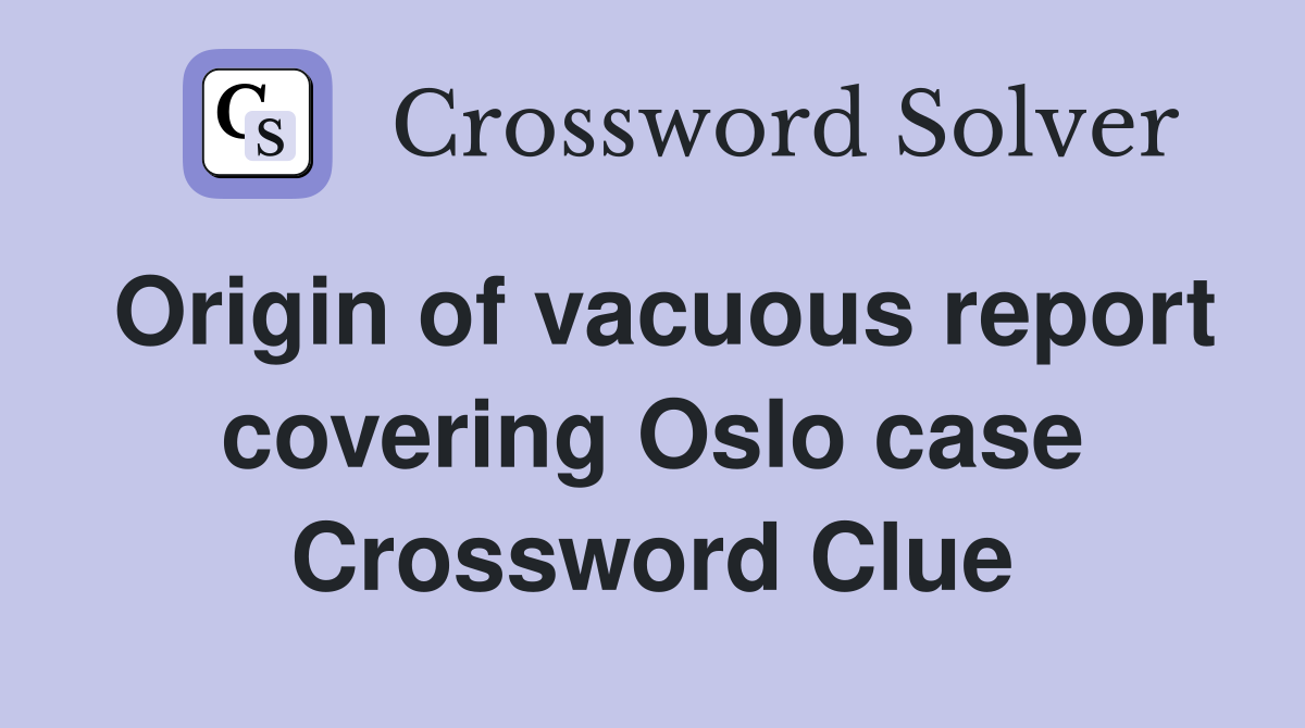 Origin of vacuous report covering Oslo case Crossword Clue