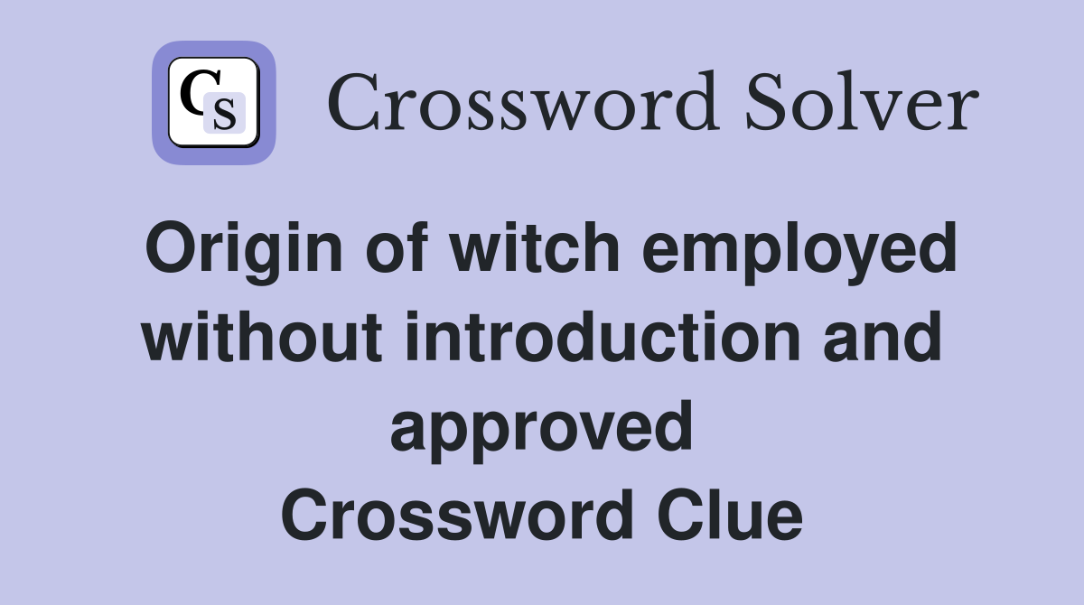 Origin of witch employed without introduction and approved Crossword Clue