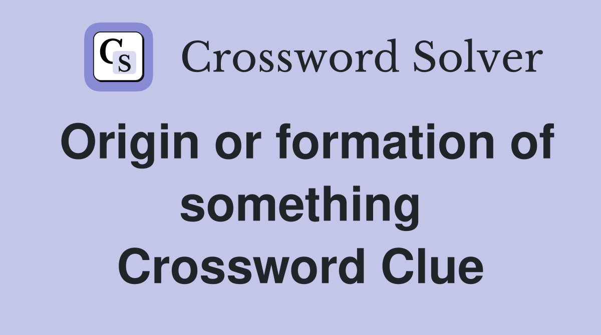Origin or formation of something Crossword Clue