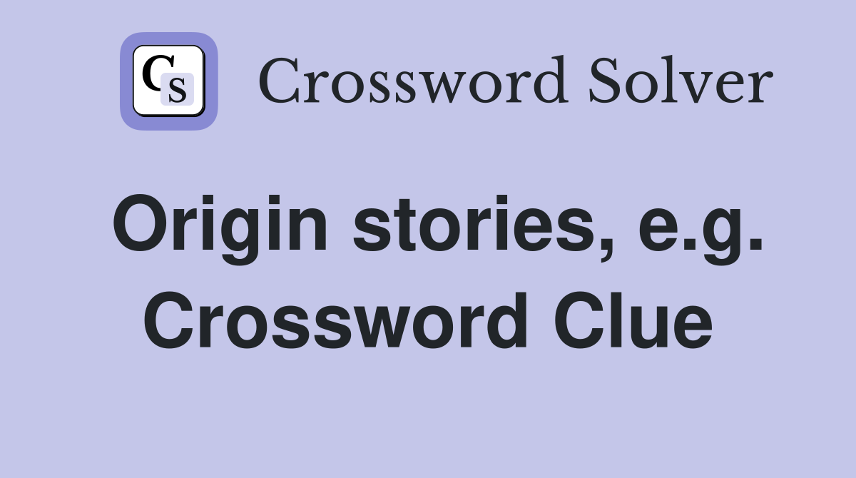 Origin stories, e.g. Crossword Clue
