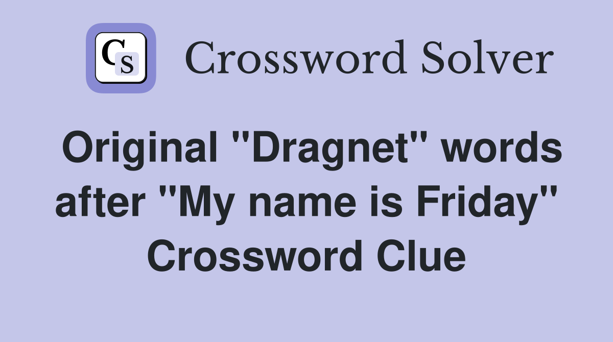 Original "Dragnet" words after "My name is Friday" Crossword Clue