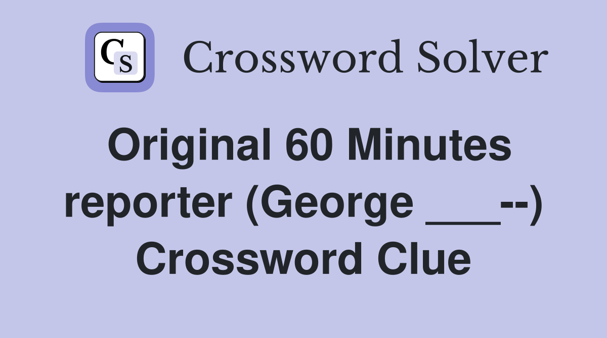 Original 60 Minutes reporter (George ___--) Crossword Clue