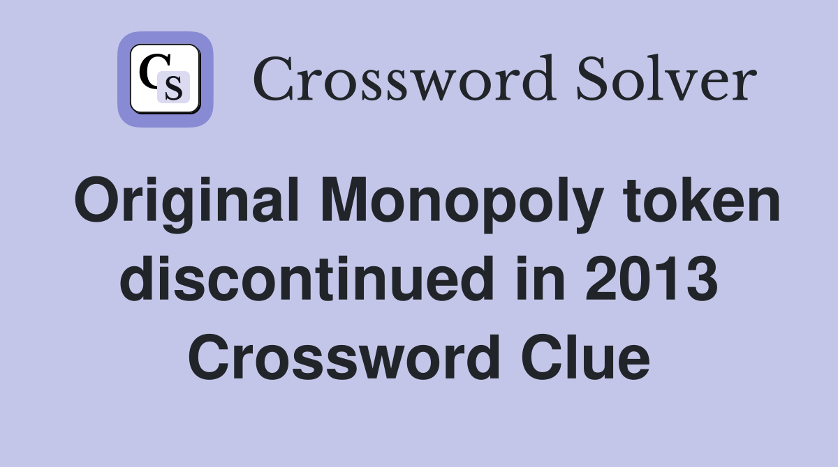 Original Monopoly token discontinued in 2013 Crossword Clue