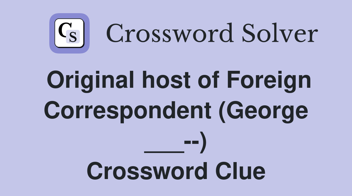 Original host of Foreign Correspondent (George ___--) Crossword Clue