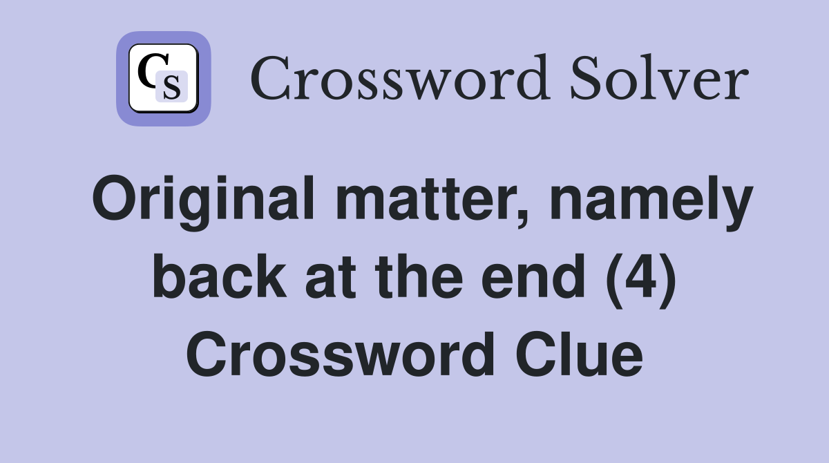 Original matter, namely back at the end (4) Crossword Clue