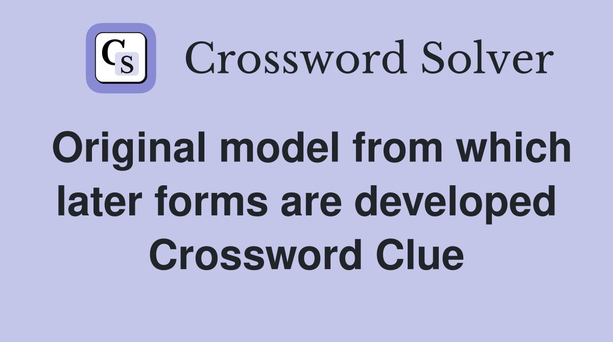 Original model from which later forms are developed Crossword Clue