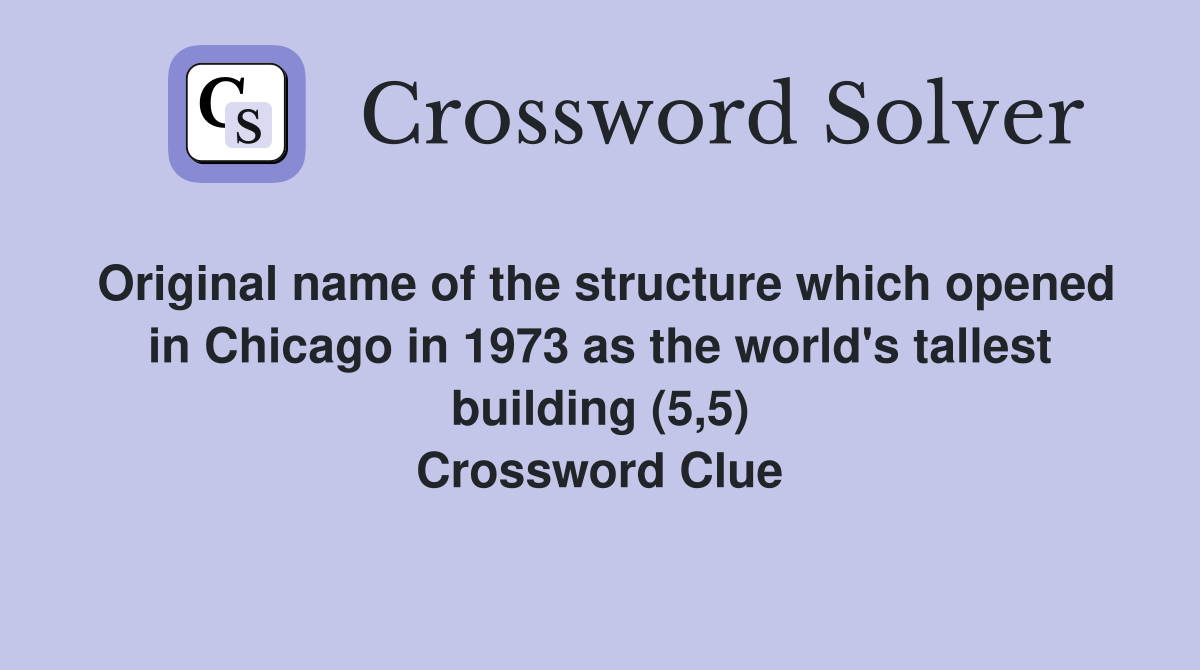 Original name of the structure which opened in Chicago in 1973 as the world's tallest building (5,5) Crossword Clue