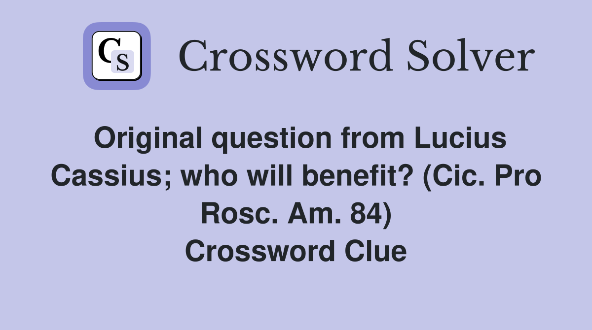 Original question from Lucius Cassius; who will benefit? (Cic. Pro Rosc. Am. 84) Crossword Clue