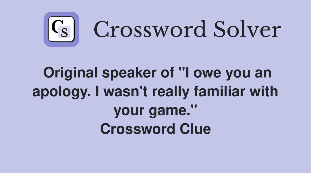 Original speaker of "I owe you an apology. I wasn't really familiar with your game." Crossword Clue
