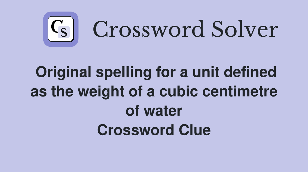 Original spelling for a unit defined as the weight of a cubic centimetre of water Crossword Clue