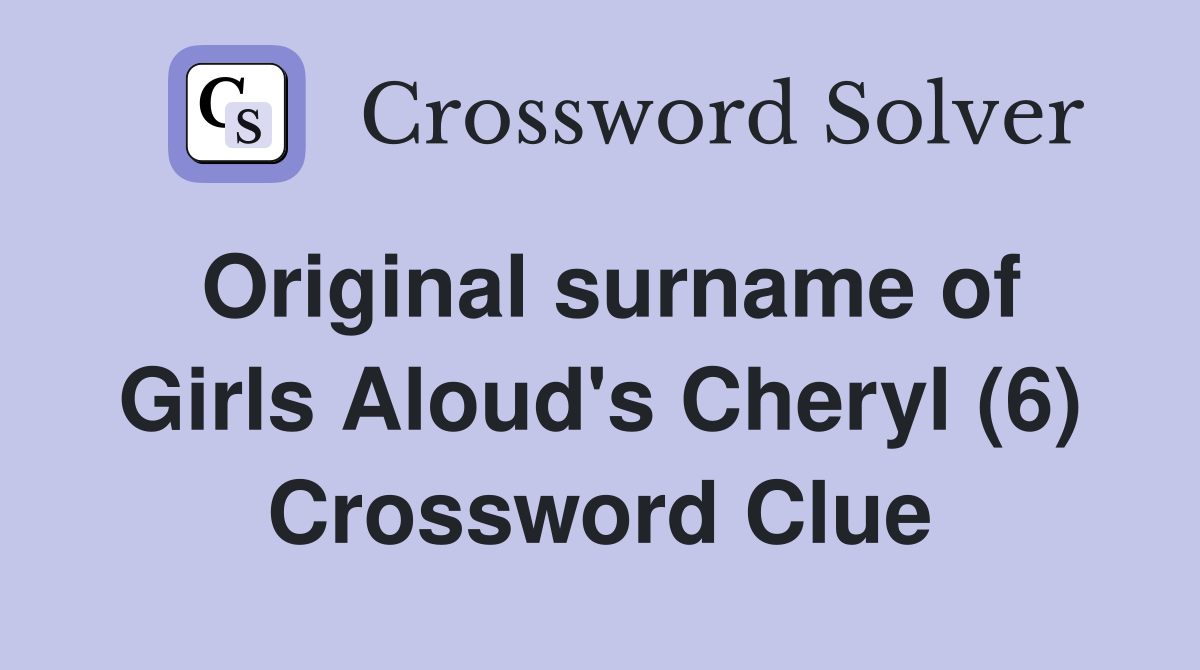 Original surname of Girls Aloud's Cheryl (6) Crossword Clue