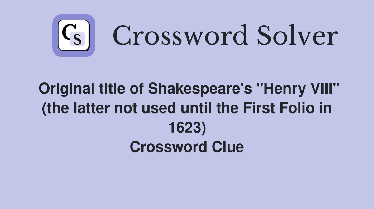 Original title of Shakespeare's "Henry VIII" (the latter not used until the First Folio in 1623) Crossword Clue