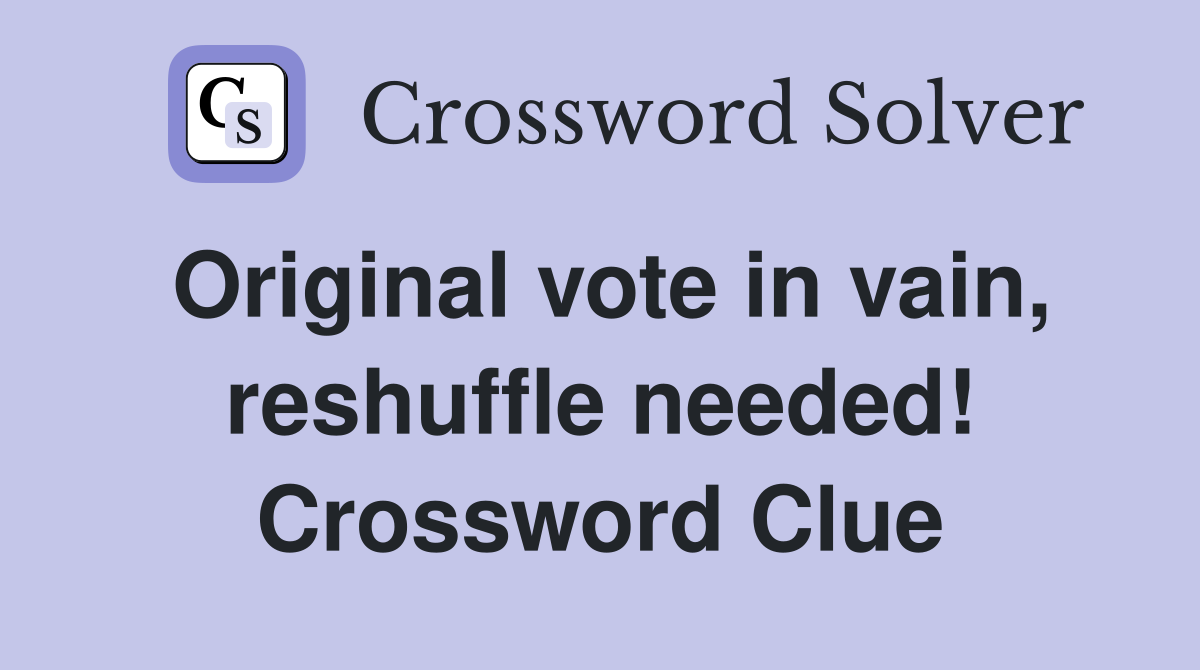 Original vote in vain, reshuffle needed! Crossword Clue