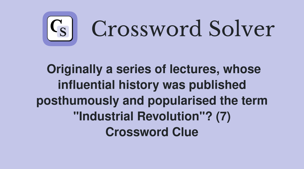 Originally a series of lectures, whose influential history was published posthumously and popularised the term "Industrial Revolution"? (7) Crossword Clue
